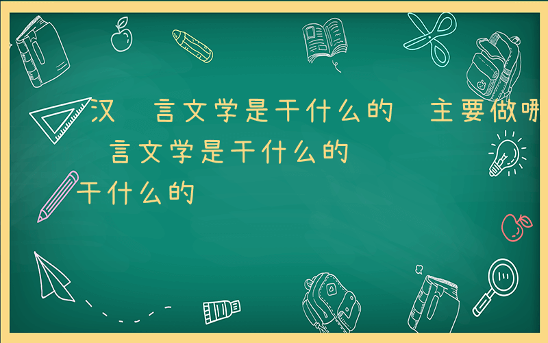 汉语言文学是干什么的 主要做哪些工作-汉语言文学是干什么的